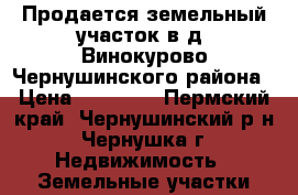 Продается земельный участок в д. Винокурово Чернушинского района › Цена ­ 70 000 - Пермский край, Чернушинский р-н, Чернушка г. Недвижимость » Земельные участки продажа   